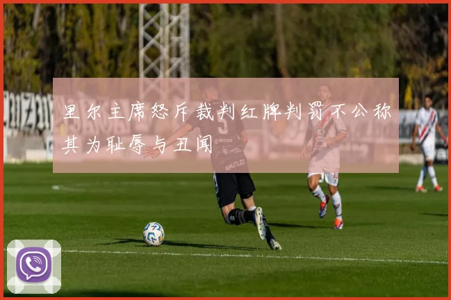 里尔主席怒斥裁判红牌判罚不公称其为耻辱与丑闻