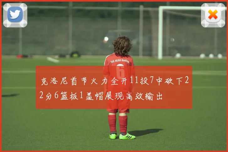 克洛尼首节火力全开11投7中砍下22分6篮板1盖帽展现高效输出