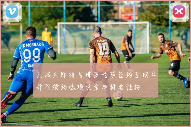 瓦诺利即将与佛罗伦萨签约至明年并附续约选项奖金与排名挂钩