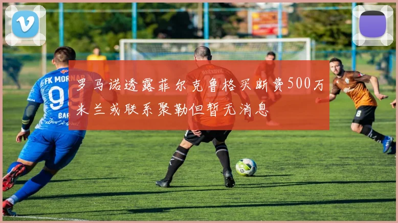 罗马诺透露菲尔克鲁格买断费500万米兰或联系聚勒但暂无消息