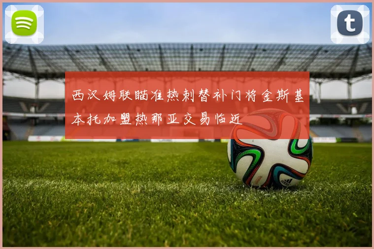 西汉姆联瞄准热刺替补门将金斯基本托加盟热那亚交易临近