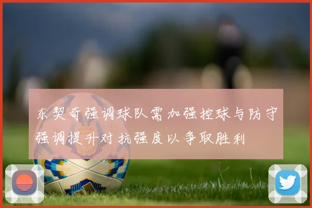 东契奇强调球队需加强控球与防守强调提升对抗强度以争取胜利