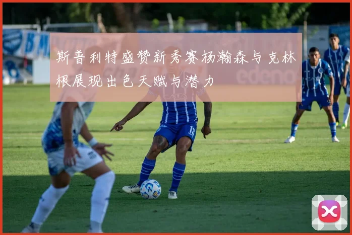 斯普利特盛赞新秀赛杨瀚森与克林根展现出色天赋与潜力