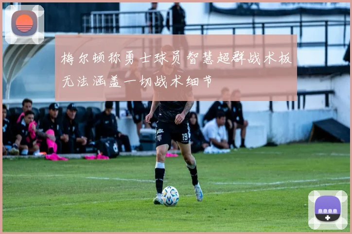 梅尔顿称勇士球员智慧超群战术板无法涵盖一切战术细节