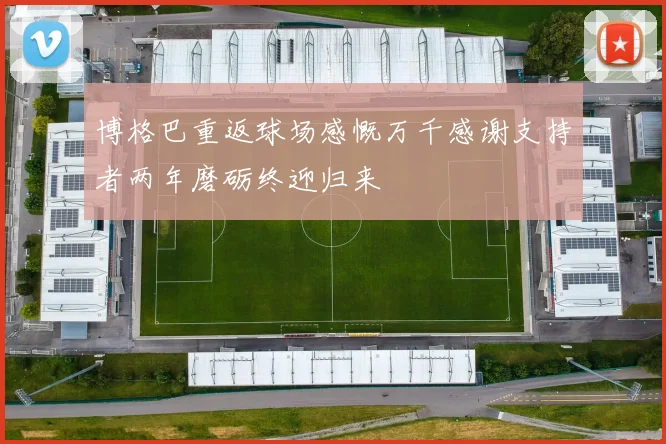 博格巴重返球场感慨万千感谢支持者两年磨砺终迎归来