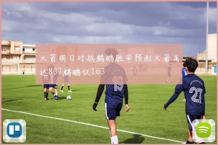火箭明日对战鹈鹕胜率预测火箭高达837鹈鹕仅163