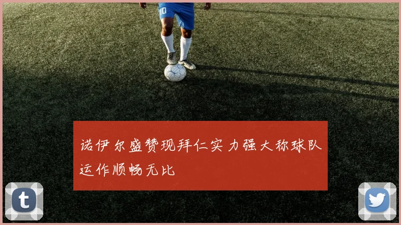 诺伊尔盛赞现拜仁实力强大称球队运作顺畅无比