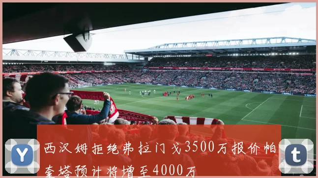 西汉姆拒绝弗拉门戈3500万报价帕奎塔预计将增至4000万