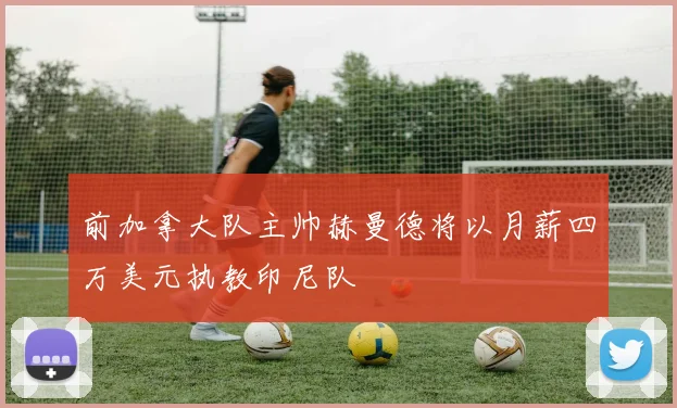 前加拿大队主帅赫曼德将以月薪四万美元执教印尼队