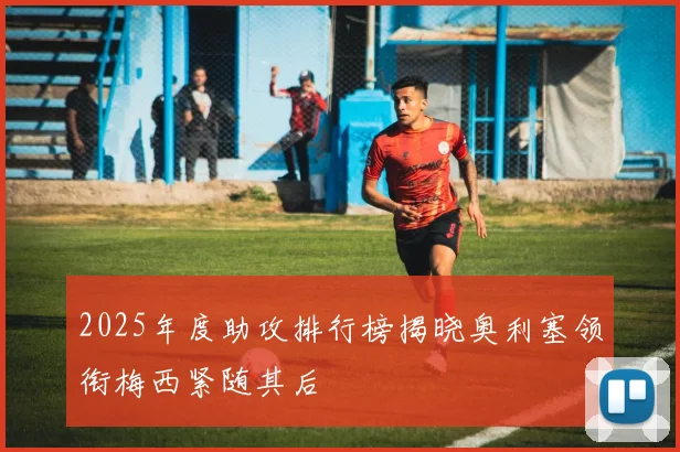 2025年度助攻排行榜揭晓奥利塞领衔梅西紧随其后