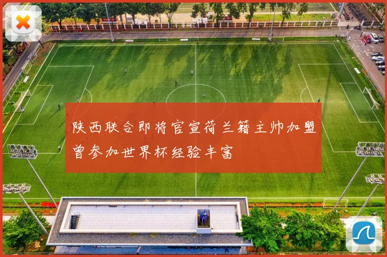 陕西联合即将官宣荷兰籍主帅加盟曾参加世界杯经验丰富