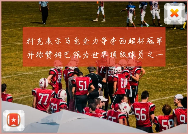 科克表示马竞全力争夺西超杯冠军并称赞姆巴佩为世界顶级球员之一
