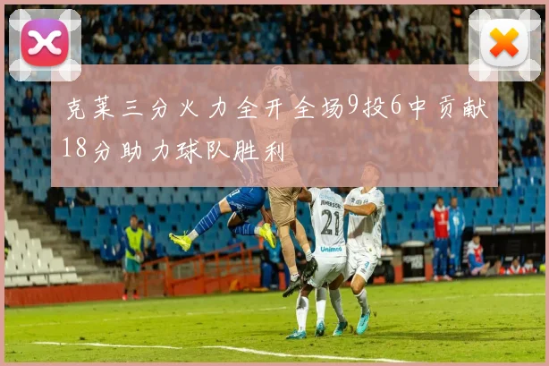 克莱三分火力全开全场9投6中贡献18分助力球队胜利