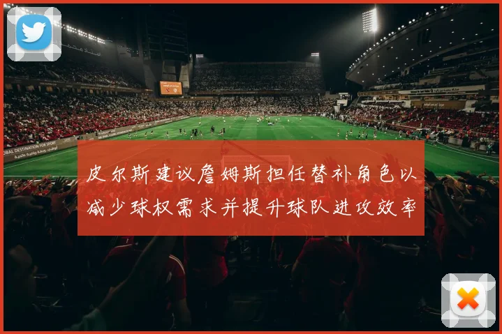 皮尔斯建议詹姆斯担任替补角色以减少球权需求并提升球队进攻效率