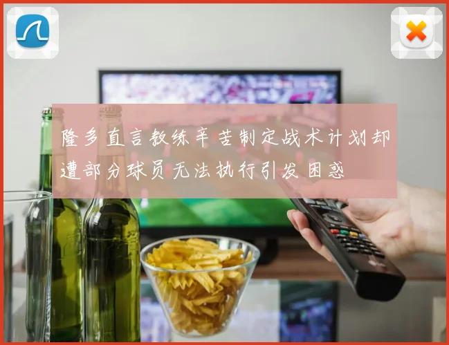 隆多直言教练辛苦制定战术计划却遭部分球员无法执行引发困惑
