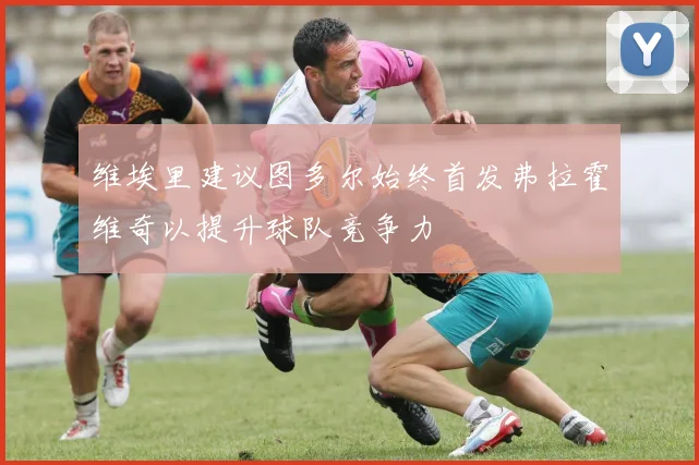 维埃里建议图多尔始终首发弗拉霍维奇以提升球队竞争力