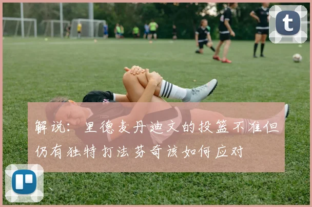 解说：里德麦丹迪文的投篮不准但仍有独特打法芬奇该如何应对
