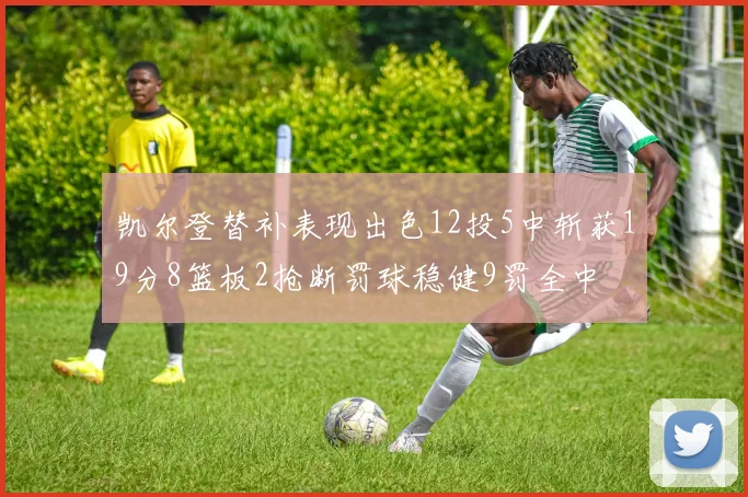凯尔登替补表现出色12投5中斩获19分8篮板2抢断罚球稳健9罚全中