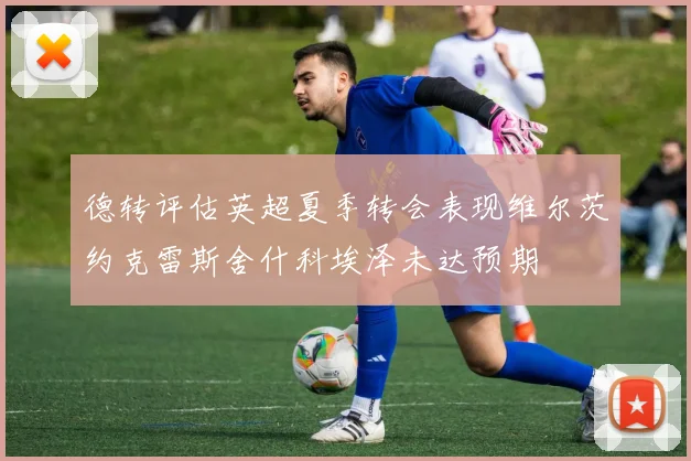 德转评估英超夏季转会表现维尔茨约克雷斯舍什科埃泽未达预期
