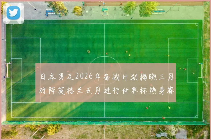 日本男足2026年备战计划揭晓三月对阵英格兰五月进行世界杯热身赛