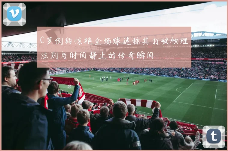 C罗倒钩惊艳全场球迷称其打破物理法则与时间静止的传奇瞬间