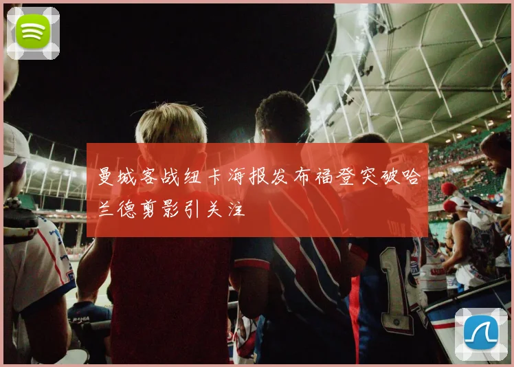 曼城客战纽卡海报发布福登突破哈兰德剪影引关注