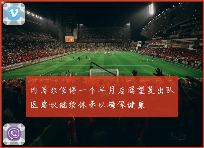 内马尔伤停一个半月后渴望复出队医建议继续休养以确保健康
