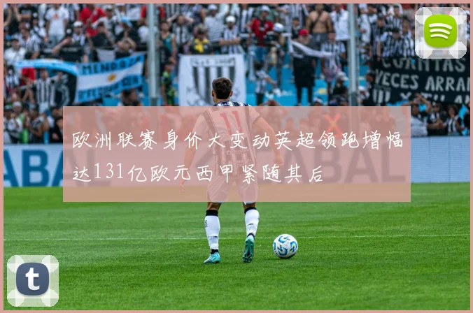 欧洲联赛身价大变动英超领跑增幅达131亿欧元西甲紧随其后