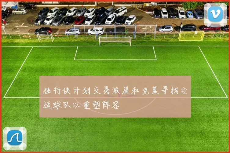 独行侠计划交易浓眉和克莱寻找合适球队以重塑阵容