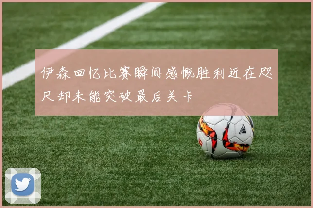 伊森回忆比赛瞬间感慨胜利近在咫尺却未能突破最后关卡