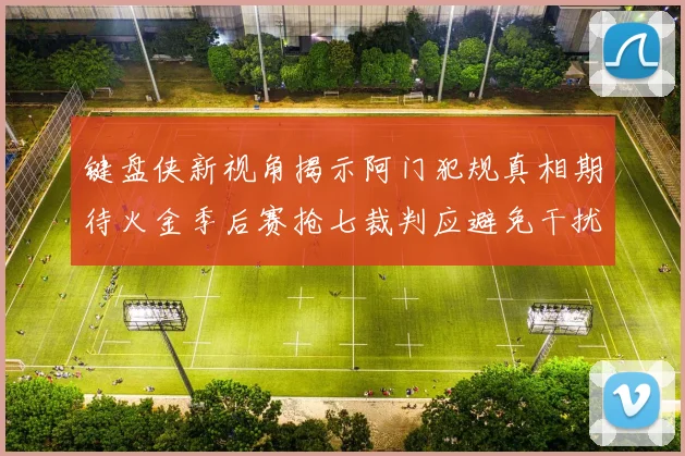 键盘侠新视角揭示阿门犯规真相期待火金季后赛抢七裁判应避免干扰比赛