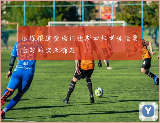 法媒报道努诺门德斯回归训练场复出时间仍未确定