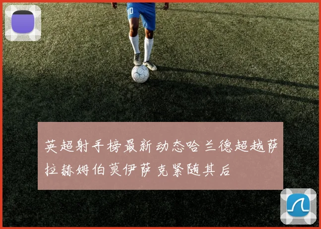 英超射手榜最新动态哈兰德超越萨拉赫姆伯莫伊萨克紧随其后