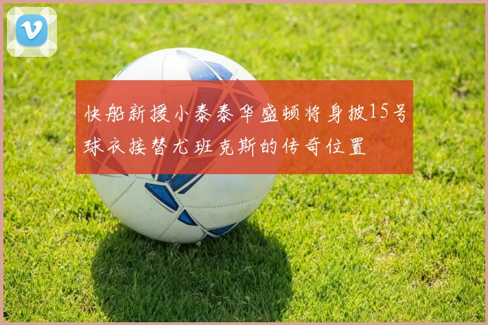 快船新援小泰泰华盛顿将身披15号球衣接替尤班克斯的传奇位置