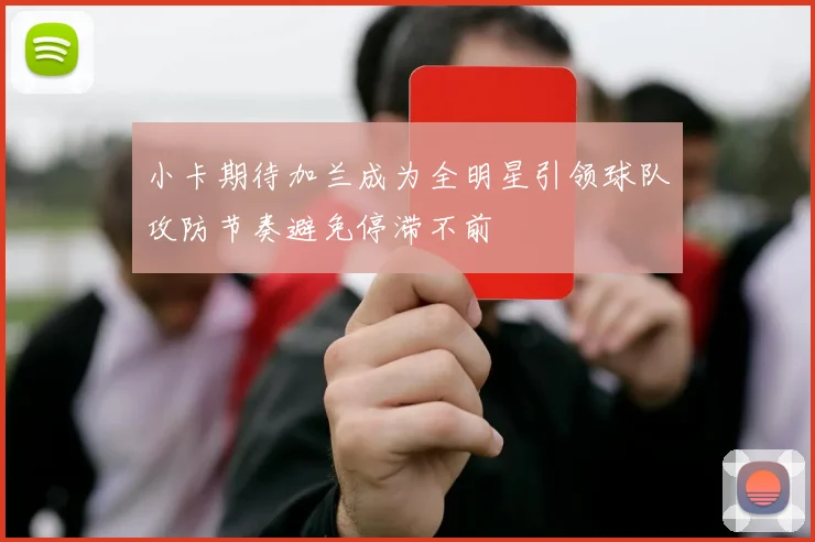 小卡期待加兰成为全明星引领球队攻防节奏避免停滞不前
