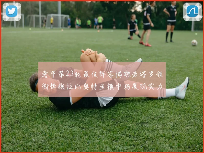 意甲第23轮最佳阵容揭晓劳塔罗领衔锋线拉比奥特坐镇中场展现实力