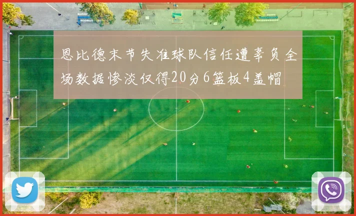 恩比德末节失准球队信任遭辜负全场数据惨淡仅得20分6篮板4盖帽