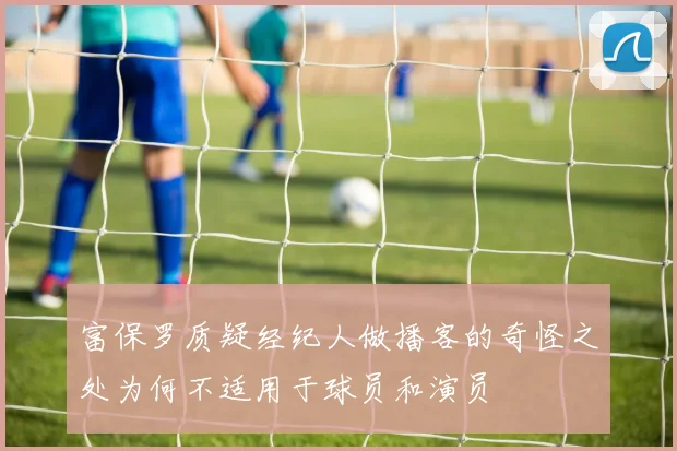 富保罗质疑经纪人做播客的奇怪之处为何不适用于球员和演员