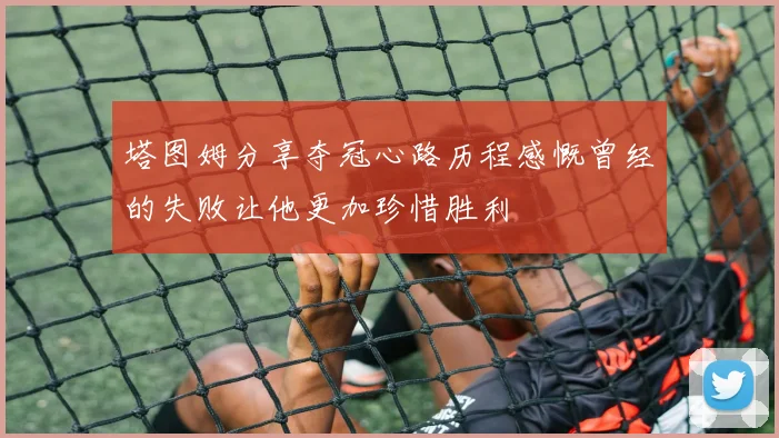 塔图姆分享夺冠心路历程感慨曾经的失败让他更加珍惜胜利