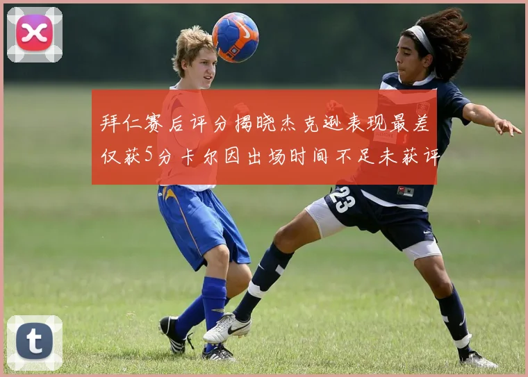 拜仁赛后评分揭晓杰克逊表现最差仅获5分卡尔因出场时间不足未获评分