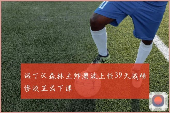 诺丁汉森林主帅澳波上任39天战绩惨淡正式下课