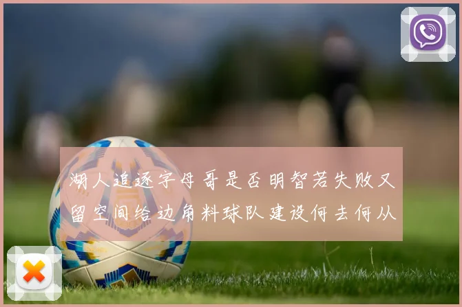 湖人追逐字母哥是否明智若失败又留空间给边角料球队建设何去何从