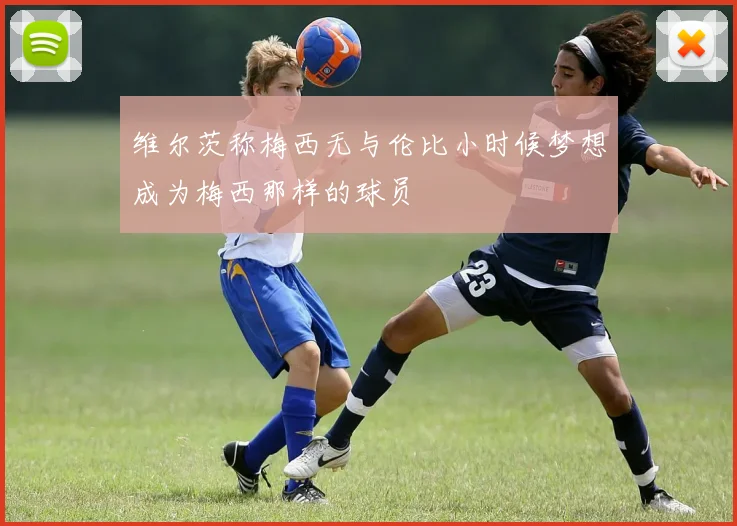 维尔茨称梅西无与伦比小时候梦想成为梅西那样的球员