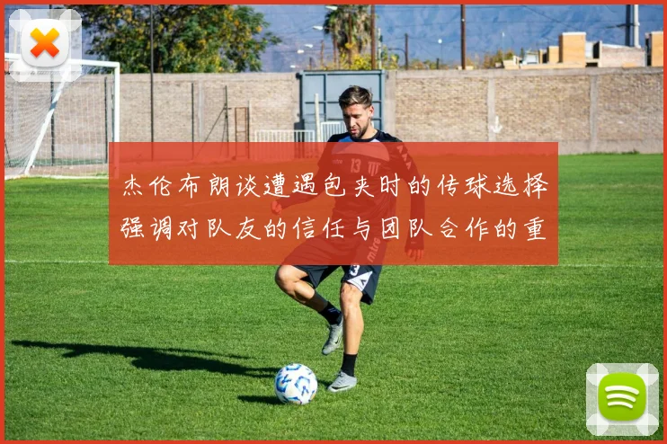 杰伦布朗谈遭遇包夹时的传球选择强调对队友的信任与团队合作的重要性