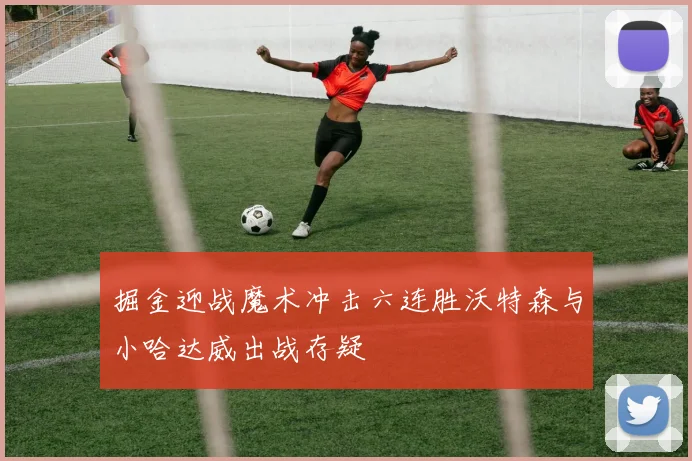 掘金迎战魔术冲击六连胜沃特森与小哈达威出战存疑