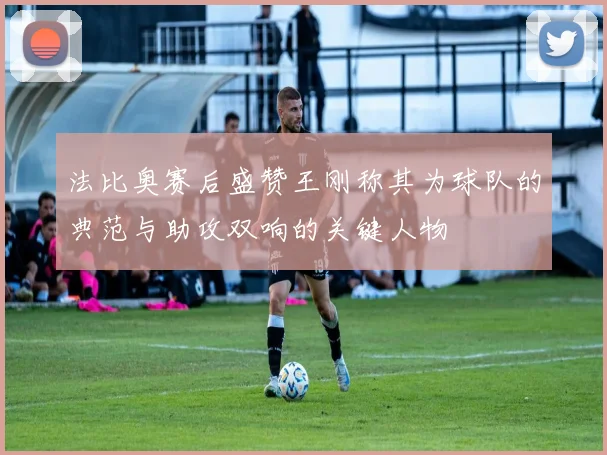 法比奥赛后盛赞王刚称其为球队的典范与助攻双响的关键人物