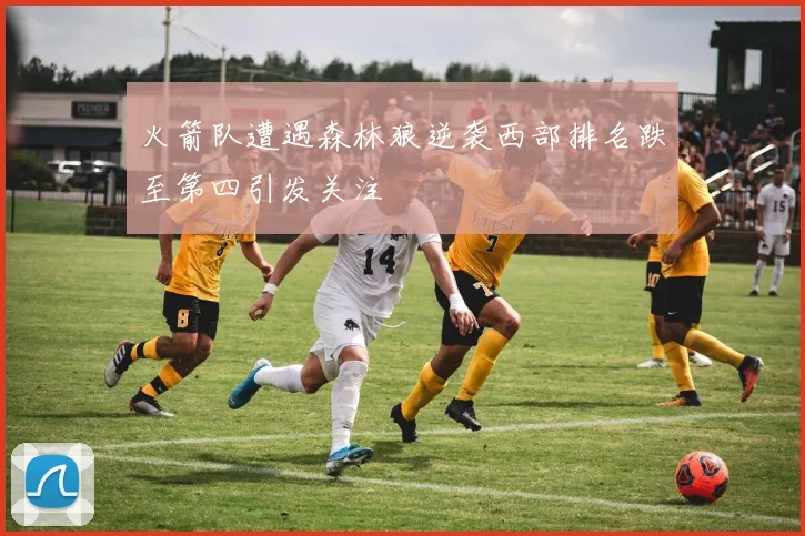 火箭队遭遇森林狼逆袭西部排名跌至第四引发关注