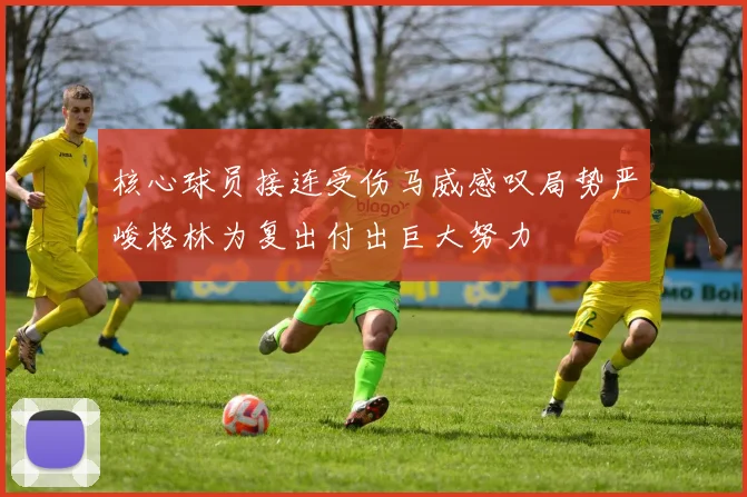 核心球员接连受伤马威感叹局势严峻格林为复出付出巨大努力