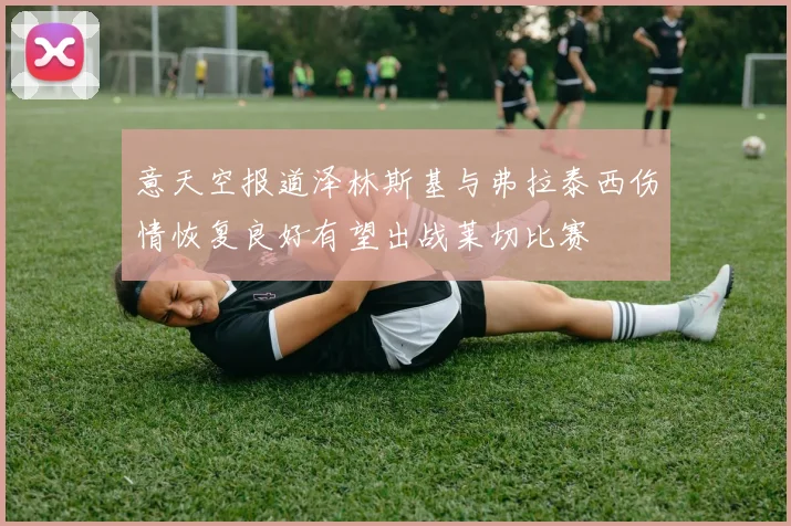意天空报道泽林斯基与弗拉泰西伤情恢复良好有望出战莱切比赛