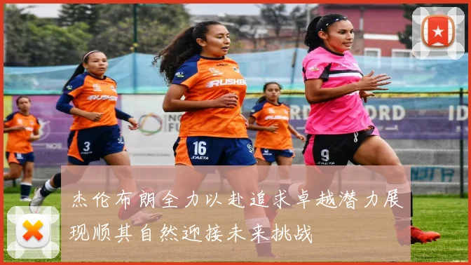 杰伦布朗全力以赴追求卓越潜力展现顺其自然迎接未来挑战
